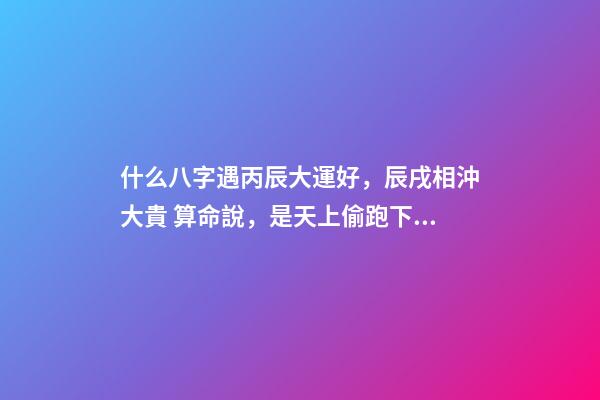 什么八字遇丙辰大運好，辰戌相沖大貴 算命說，是天上偷跑下來的仙女。-第1張-觀點-玄機派